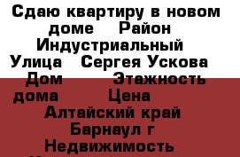Сдаю квартиру в новом доме. › Район ­ Индустриальный › Улица ­ Сергея Ускова › Дом ­ 22 › Этажность дома ­ 10 › Цена ­ 10 000 - Алтайский край, Барнаул г. Недвижимость » Квартиры аренда   